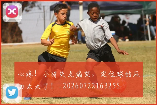 心疼！小将失点痛哭，定位球的压力太大了！_20260722163255