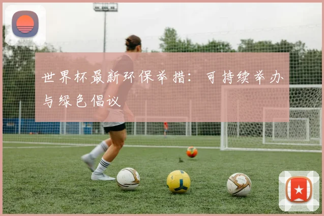 世界杯最新环保举措：可持续举办与绿色倡议