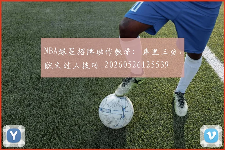 NBA球星招牌动作教学：库里三分、欧文过人技巧_20260526125539