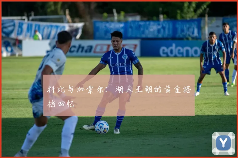 科比与加索尔：湖人王朝的黄金搭档回忆