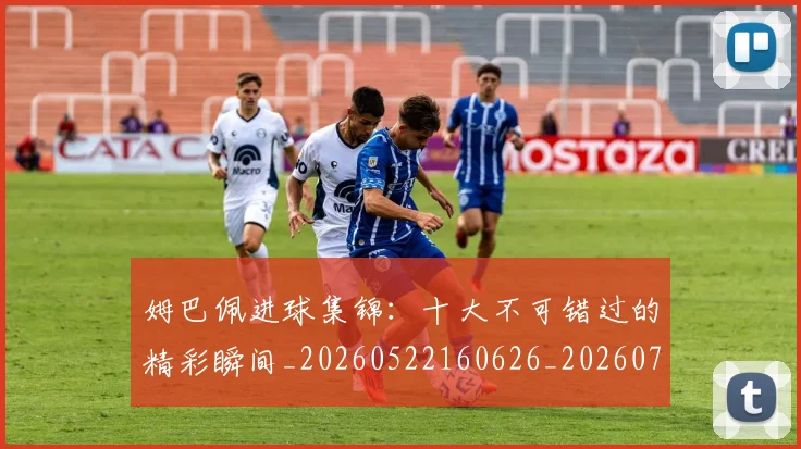 姆巴佩进球集锦：十大不可错过的精彩瞬间_20260522160626_20260703232339