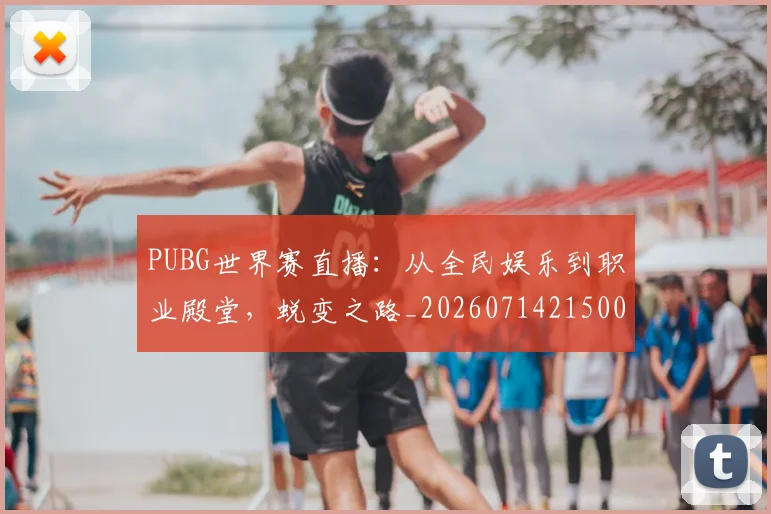 PUBG世界赛直播：从全民娱乐到职业殿堂，蜕变之路_20260714215004