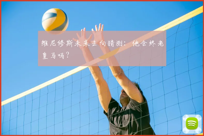 维尼修斯未来去向猜测：他会终老皇马吗？