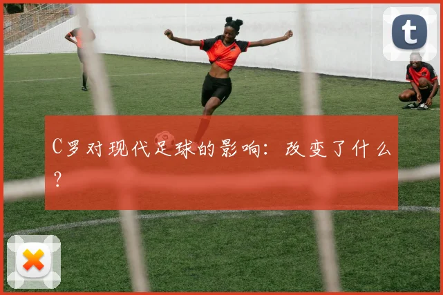 C罗对现代足球的影响：改变了什么？