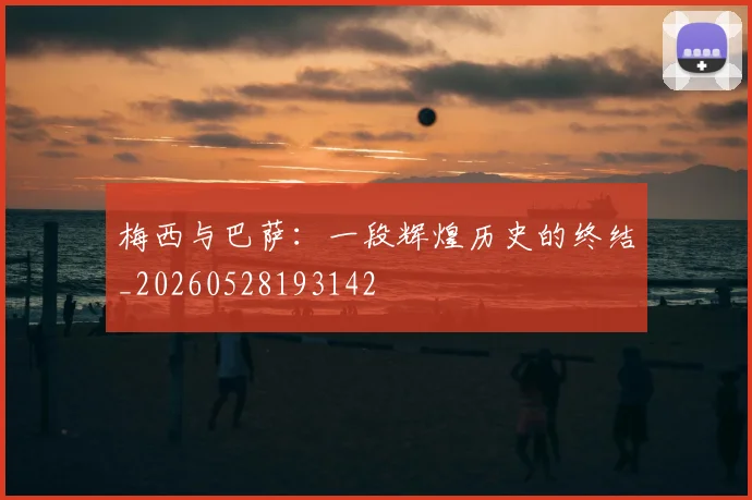 梅西与巴萨：一段辉煌历史的终结_20260528193142