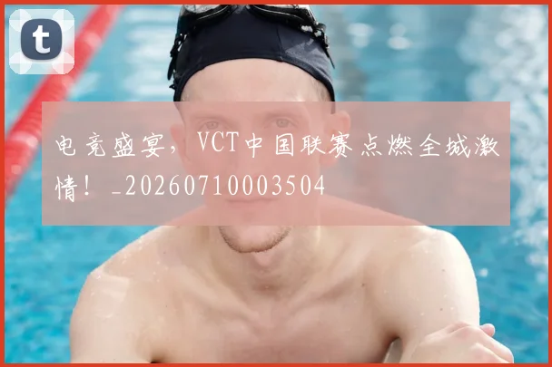 电竞盛宴，VCT中国联赛点燃全城激情！_20260710003504