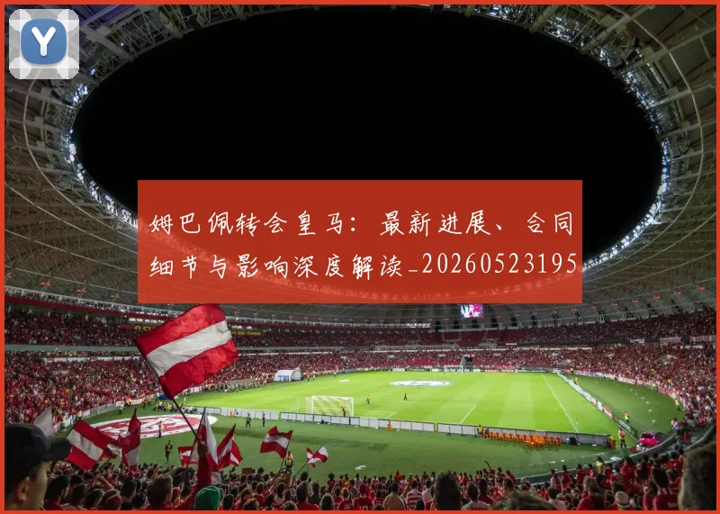 姆巴佩转会皇马：最新进展、合同细节与影响深度解读_20260523195703