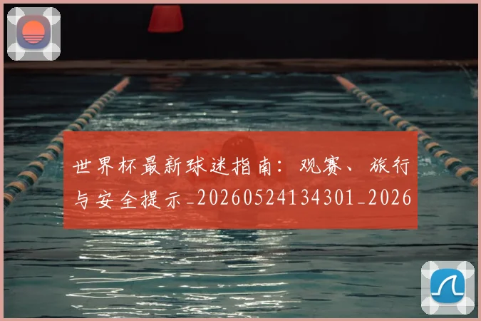 世界杯最新球迷指南：观赛、旅行与安全提示_20260524134301_20260702174653