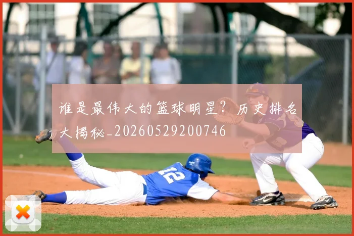谁是最伟大的篮球明星？历史排名大揭秘_20260529200746