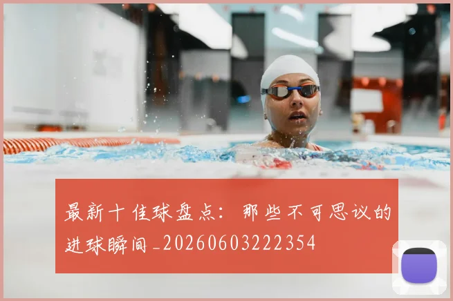最新十佳球盘点：那些不可思议的进球瞬间_20260603222354